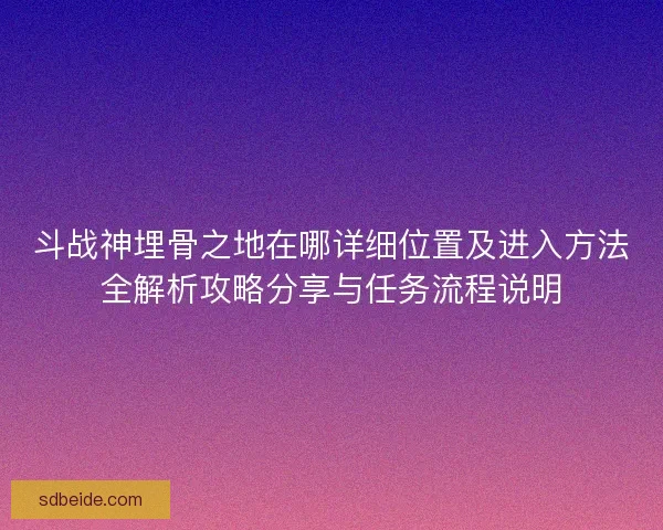 斗战神埋骨之地在哪详细位置及进入方法全解析攻略分享与任务流程说明