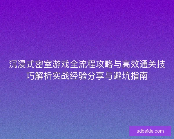 沉浸式密室游戏全流程攻略与高效通关技巧解析实战经验分享与避坑指南