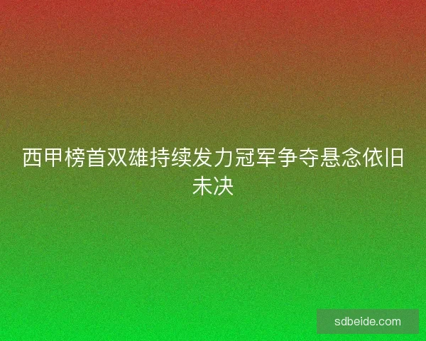西甲榜首双雄持续发力冠军争夺悬念依旧未决