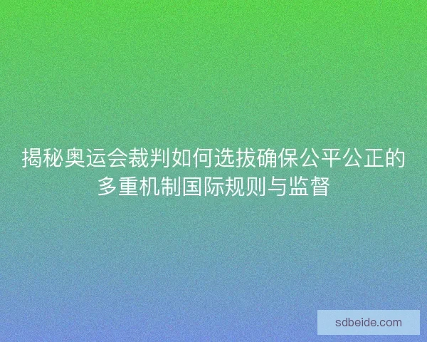 揭秘奥运会裁判如何选拔确保公平公正的多重机制国际规则与监督