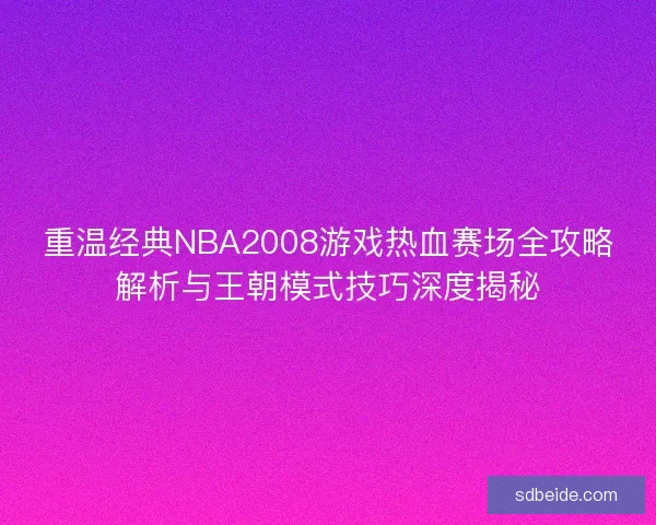 重温经典NBA2008游戏热血赛场全攻略解析与王朝模式技巧深度揭秘