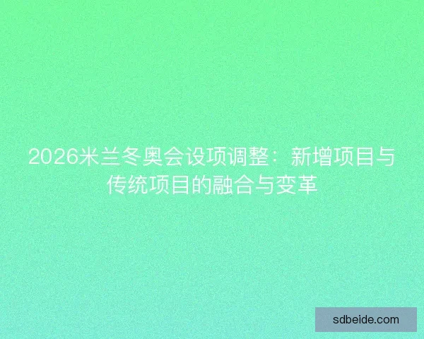 2026米兰冬奥会设项调整：新增项目与传统项目的融合与变革