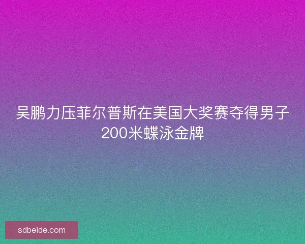 吴鹏力压菲尔普斯在美国大奖赛夺得男子200米蝶泳金牌
