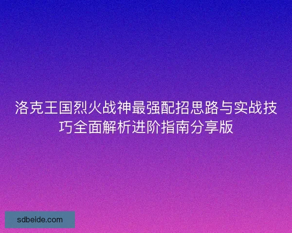 洛克王国烈火战神最强配招思路与实战技巧全面解析进阶指南分享版