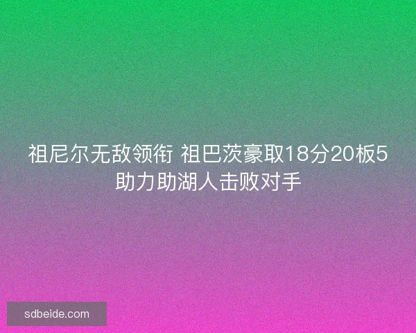 祖尼尔无敌领衔 祖巴茨豪取18分20板5助力助湖人击败对手
