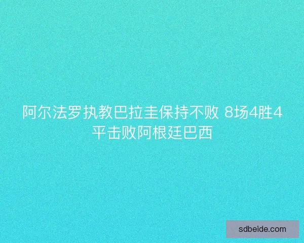 阿尔法罗执教巴拉圭保持不败 8场4胜4平击败阿根廷巴西