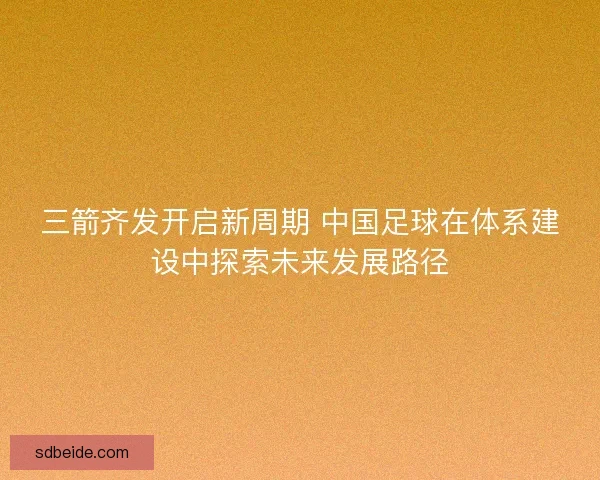三箭齐发开启新周期 中国足球在体系建设中探索未来发展路径