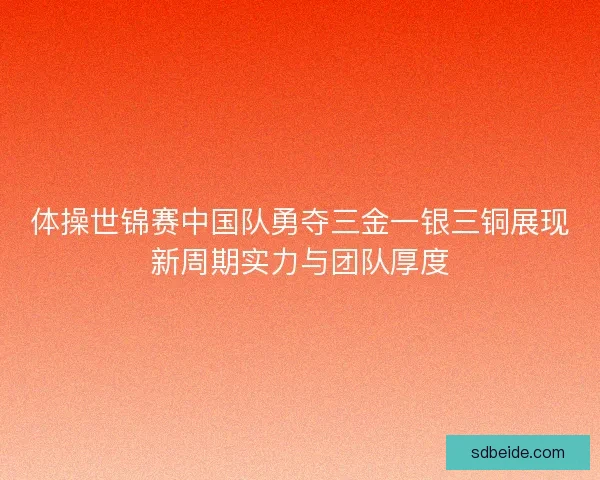 体操世锦赛中国队勇夺三金一银三铜展现新周期实力与团队厚度