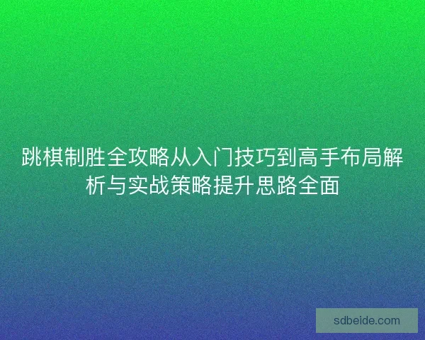跳棋制胜全攻略从入门技巧到高手布局解析与实战策略提升思路全面