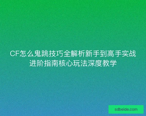 CF怎么鬼跳技巧全解析新手到高手实战进阶指南核心玩法深度教学
