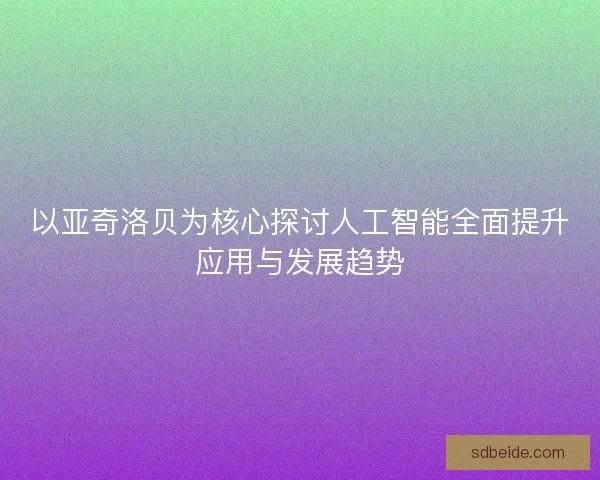 以亚奇洛贝为核心探讨人工智能全面提升应用与发展趋势
