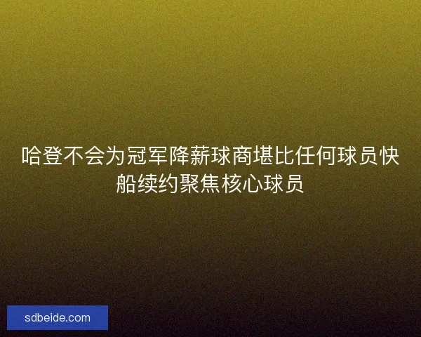 哈登不会为冠军降薪球商堪比任何球员快船续约聚焦核心球员