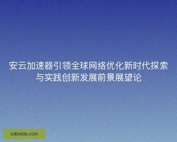 安云加速器引领全球网络优化新时代探索与实践创新发展前景展望论