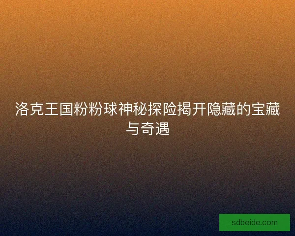 洛克王国粉粉球神秘探险揭开隐藏的宝藏与奇遇 洛克王国粉粉球神秘探险揭开隐藏的宝藏与奇遇