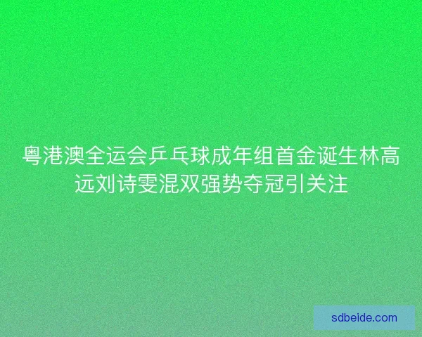 粤港澳全运会乒乓球成年组首金诞生林高远刘诗雯混双强势夺冠引关注 粤港澳全运会乒乓球成年组首金诞生林高远刘诗雯混双强势夺冠引关注