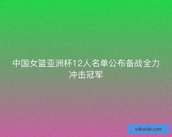 中国女篮亚洲杯12人名单公布备战全力冲击冠军