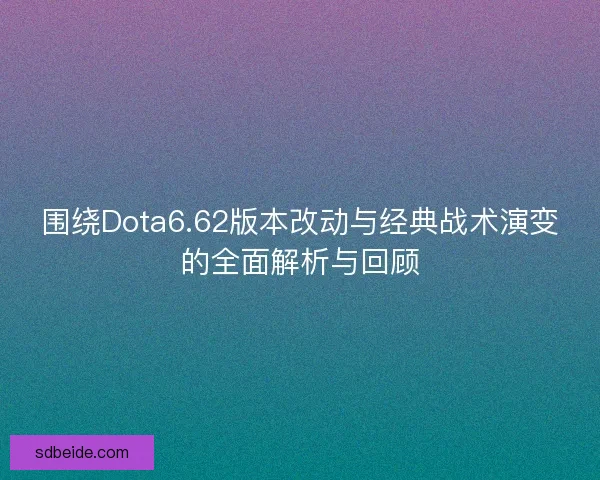 围绕Dota6.62版本改动与经典战术演变的全面解析与回顾