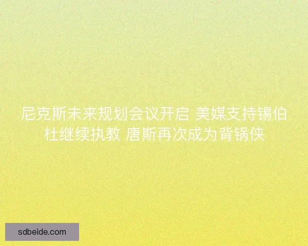 尼克斯未来规划会议开启 美媒支持锡伯杜继续执教 唐斯再次成为背锅侠