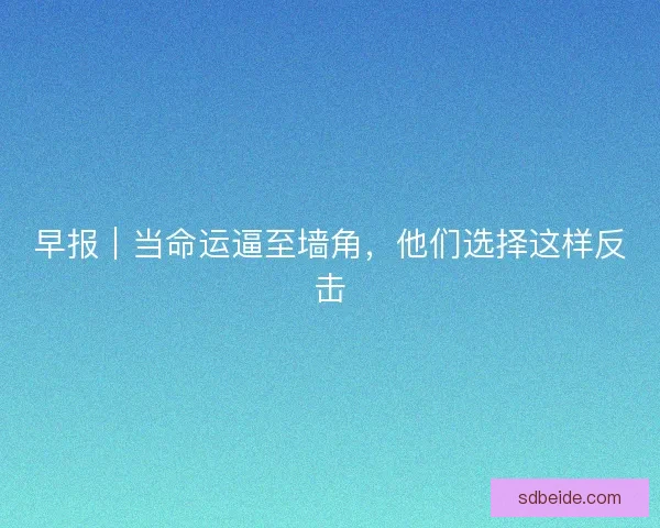早报｜当命运逼至墙角，他们选择这样反击