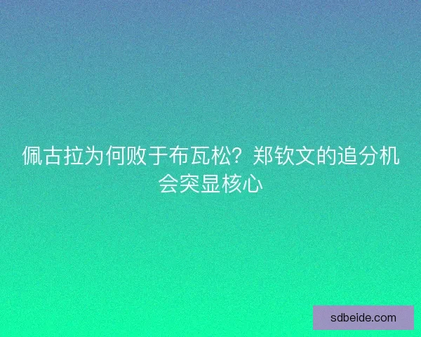 佩古拉为何败于布瓦松？郑钦文的追分机会突显核心