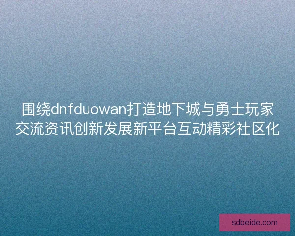 围绕dnfduowan打造地下城与勇士玩家交流资讯创新发展新平台互动精彩社区化