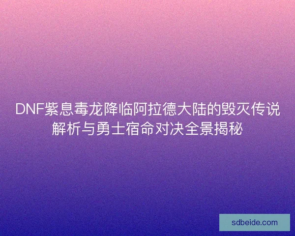 DNF紫息毒龙降临阿拉德大陆的毁灭传说解析与勇士宿命对决全景揭秘