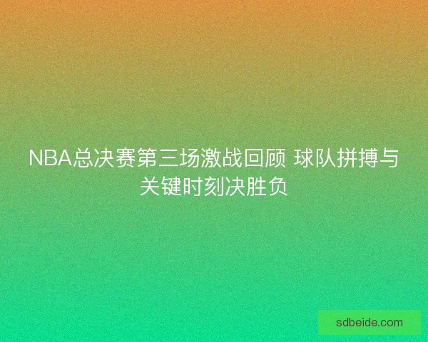 NBA总决赛第三场激战回顾 球队拼搏与关键时刻决胜负