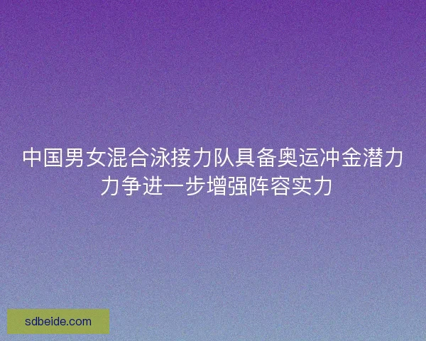 中国男女混合泳接力队具备奥运冲金潜力 力争进一步增强阵容实力