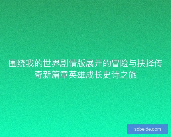 围绕我的世界剧情版展开的冒险与抉择传奇新篇章英雄成长史诗之旅