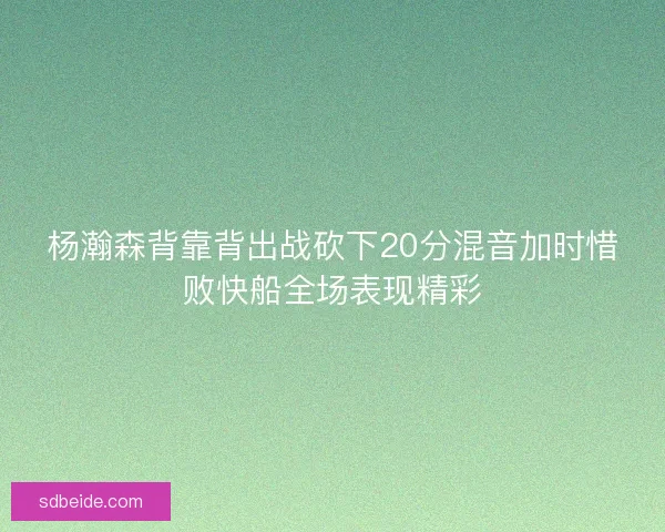 杨瀚森背靠背出战砍下20分混音加时惜败快船全场表现精彩